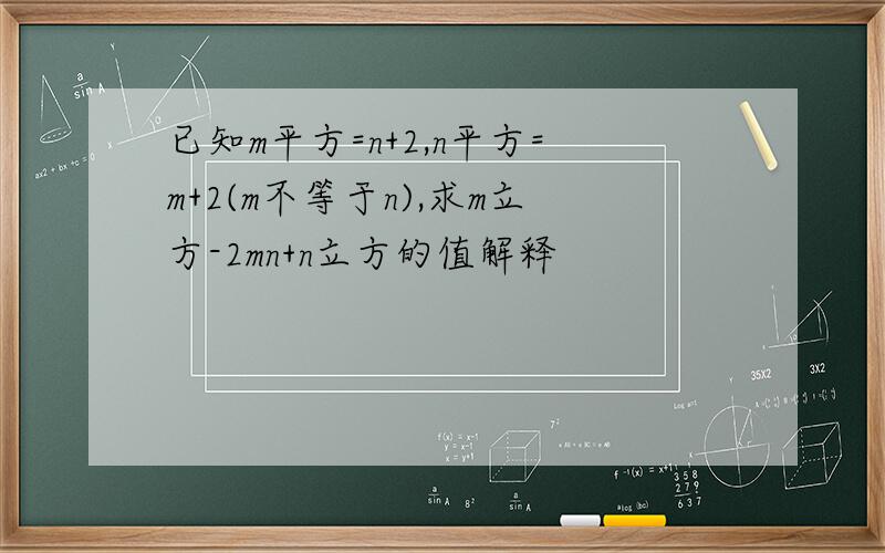 已知m平方=n+2,n平方=m+2(m不等于n),求m立方-2mn+n立方的值解释