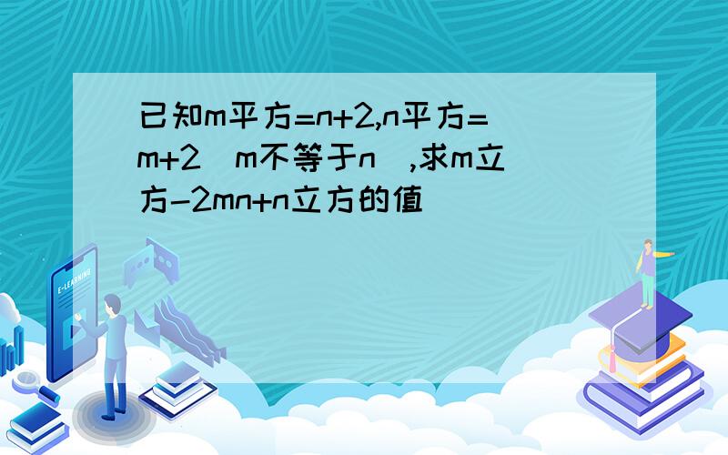 已知m平方=n+2,n平方=m+2(m不等于n),求m立方-2mn+n立方的值