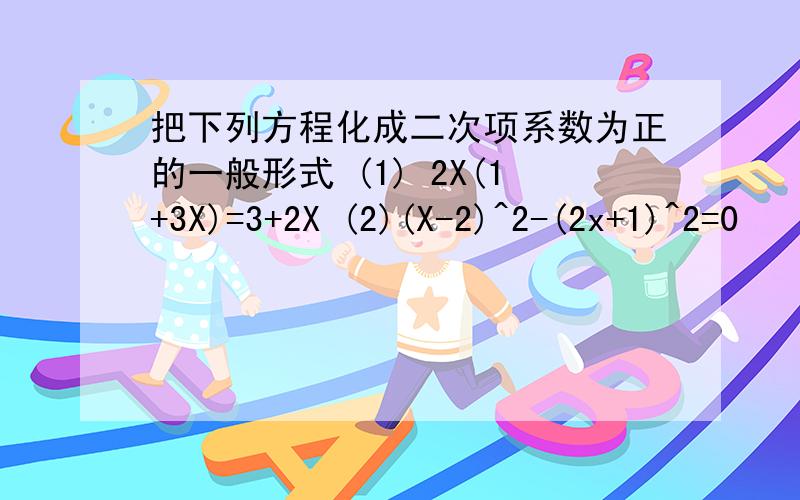 把下列方程化成二次项系数为正的一般形式 (1) 2X(1+3X)=3+2X (2)(X-2)^2-(2x+1)^2=0