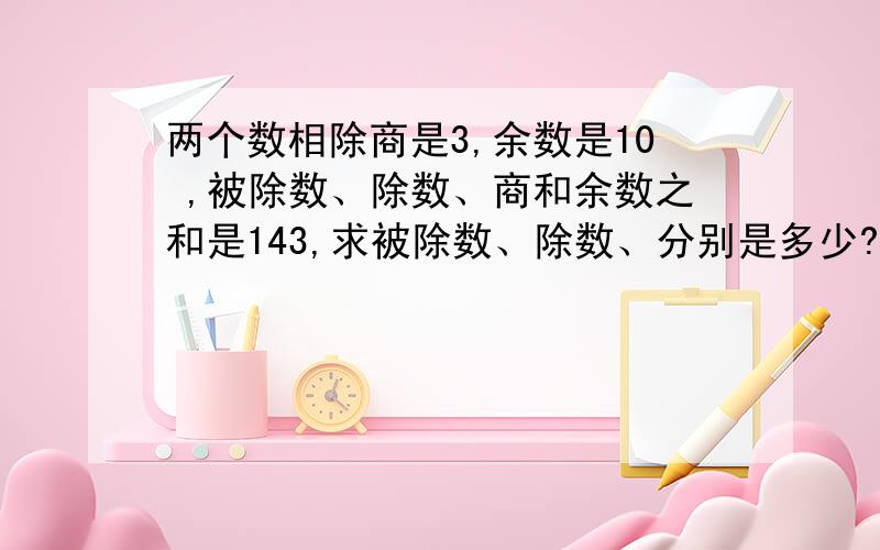 两个数相除商是3,余数是10 ,被除数、除数、商和余数之和是143,求被除数、除数、分别是多少?