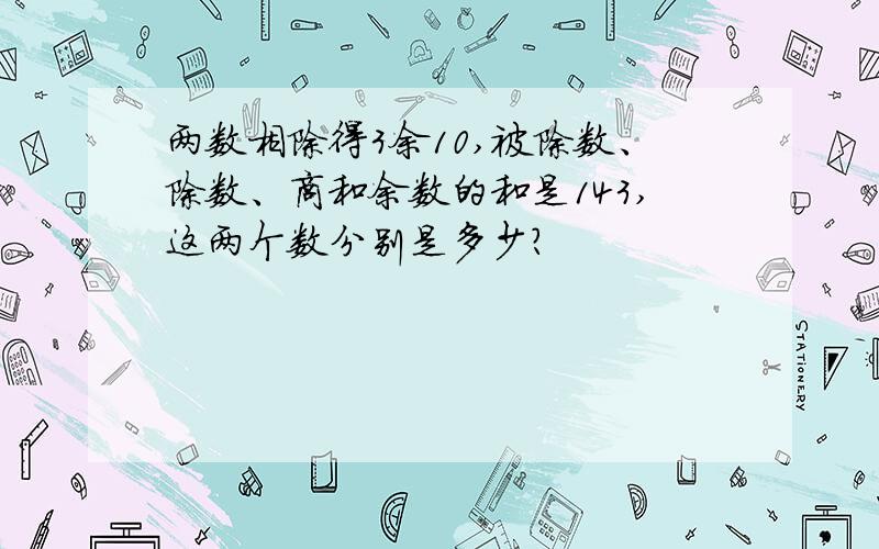 两数相除得3余10,被除数、除数、商和余数的和是143,这两个数分别是多少?