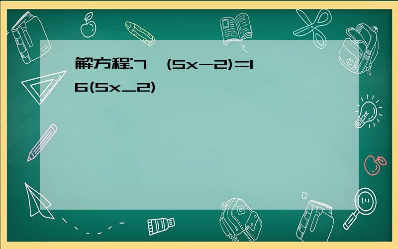 解方程:7×(5x-2)=16(5x_2)