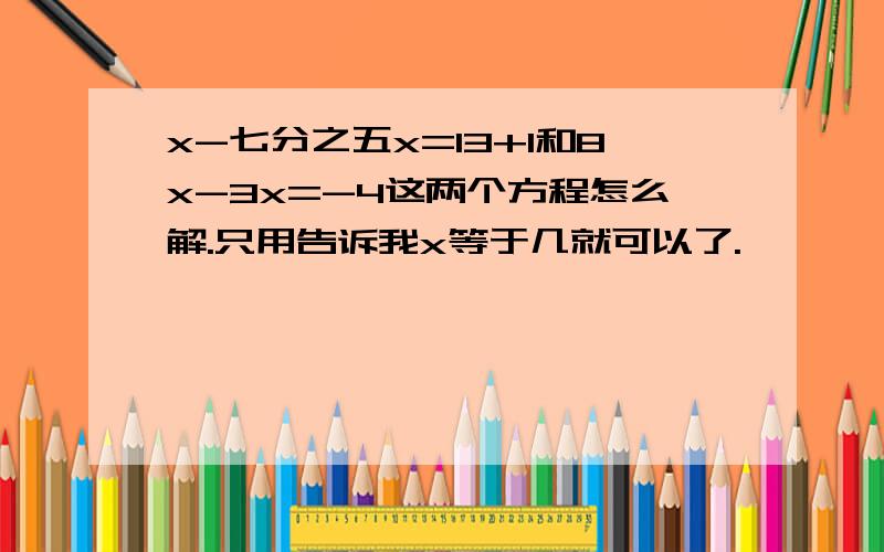 x-七分之五x=13+1和8x-3x=-4这两个方程怎么解.只用告诉我x等于几就可以了.