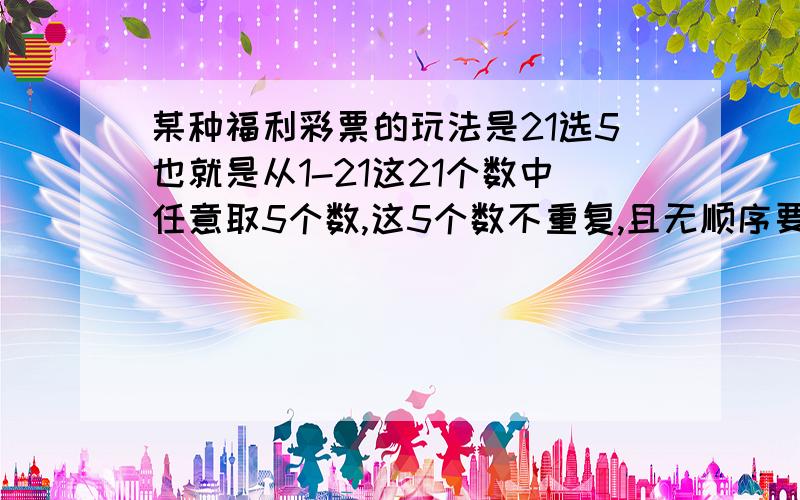 某种福利彩票的玩法是21选5也就是从1-21这21个数中任意取5个数,这5个数不重复,且无顺序要求,如果选出5个数与摇奖所得的5个数相同,那么就能获得一等奖.请你求出获得一等奖的概率是多少.我