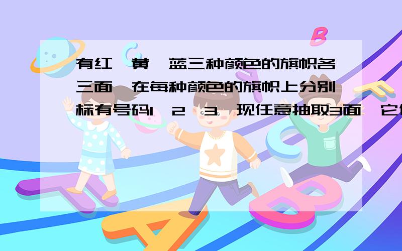 有红、黄、蓝三种颜色的旗帜各三面,在每种颜色的旗帜上分别标有号码1、2、3,现任意抽取3面,它们的颜色与号码均不相同的概率是___________.答案是1／14