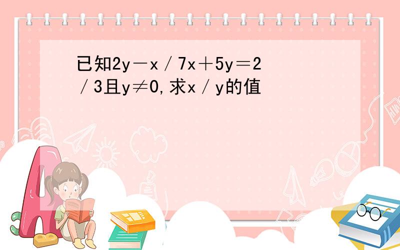 已知2y－x／7x＋5y＝2／3且y≠0,求x／y的值