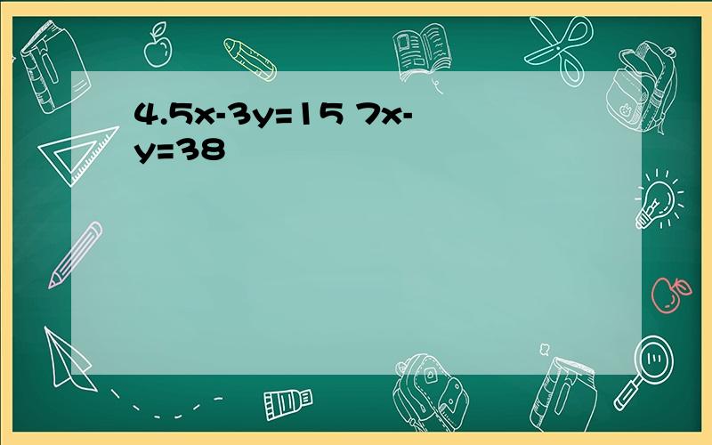 4.5x-3y=15 7x-y=38