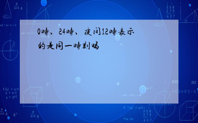 0时、24时、夜间12时表示的是同一时刻吗