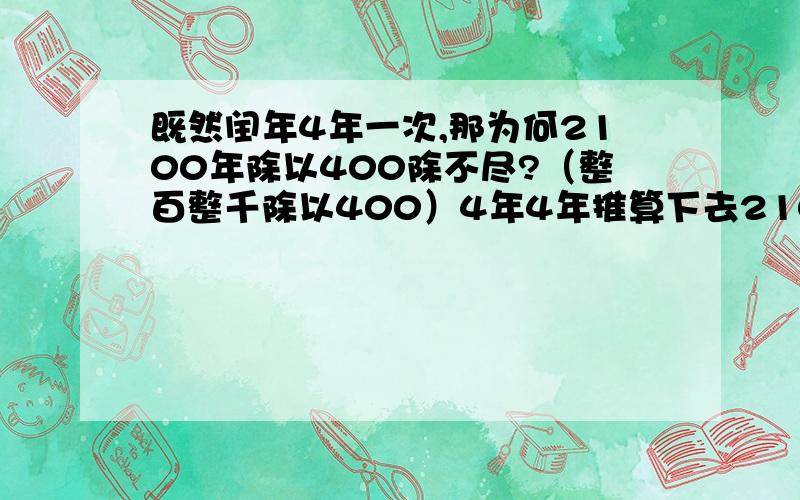 既然闰年4年一次,那为何2100年除以400除不尽?（整百整千除以400）4年4年推算下去2100年是闰年,但2100年除以400除不尽,为什么?