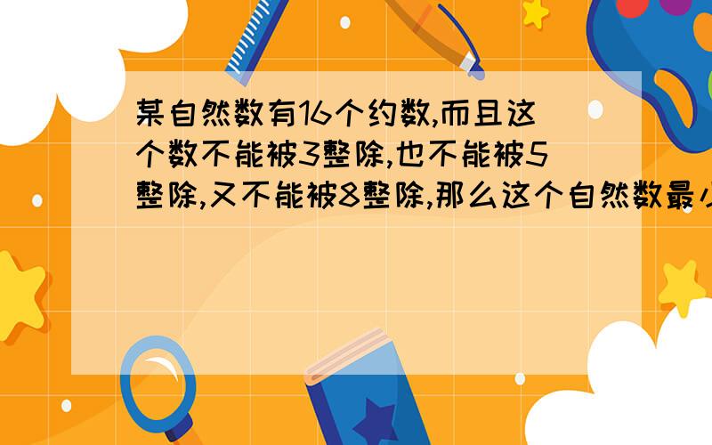 某自然数有16个约数,而且这个数不能被3整除,也不能被5整除,又不能被8整除,那么这个自然数最小多少?