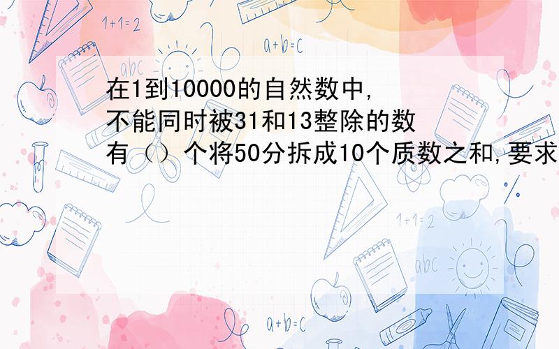 在1到10000的自然数中,不能同时被31和13整除的数有（）个将50分拆成10个质数之和,要求其中最大的质数尽可能大.那么,这个最大指数是多少?