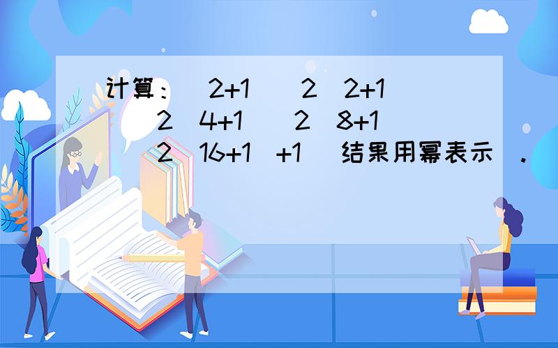 计算：（2+1）（2^2+1）（2^4+1）（2^8+1）（2^16+1）+1 （结果用幂表示）.