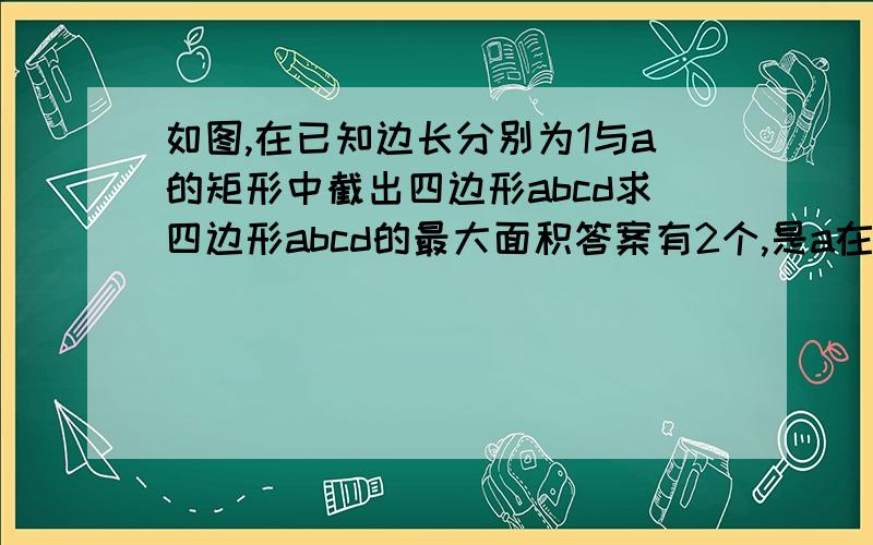 如图,在已知边长分别为1与a的矩形中截出四边形abcd求四边形abcd的最大面积答案有2个,是a在（1,3]时为（a+1）^2/8,a大于3时为a-1.为什么a的取值要分类呢？ ABCD是平行四边形、