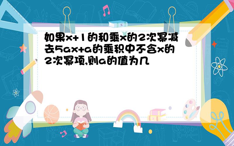 如果x+1的和乘x的2次幂减去5ax+a的乘积中不含x的2次幂项,则a的值为几