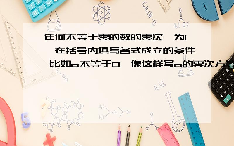 任何不等于零的数的零次幂为1,在括号内填写各式成立的条件 比如a不等于0,像这样写a的零次方等于1 ( )(b加1)的零次方等于1 ( )(x减y)的零次方等于1 ( )(x的平方减1)的零次方等于1 ( )(x的绝对值