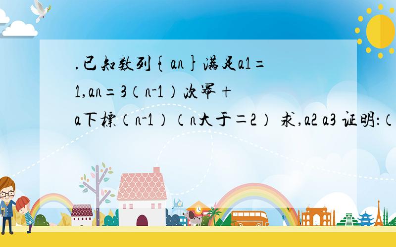 .已知数列{an}满足a1=1,an=3（n-1）次幂+a下标（n-1）（n大于＝2） 求,a2 a3 证明：（3的n次幂-1）/