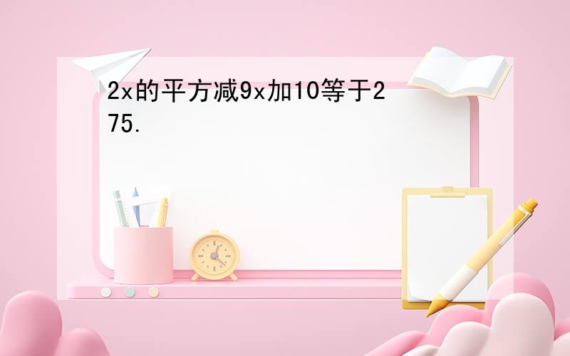 2x的平方减9x加10等于275.