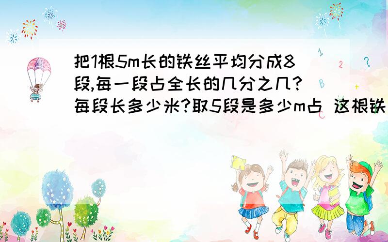 把1根5m长的铁丝平均分成8段,每一段占全长的几分之几?每段长多少米?取5段是多少m占 这根铁丝的多少