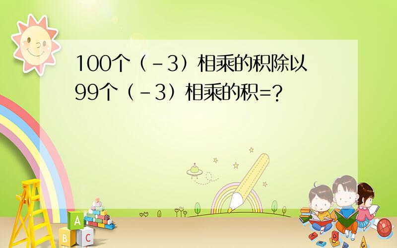 100个（-3）相乘的积除以99个（-3）相乘的积=?