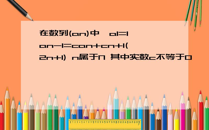 在数列(an)中,a1=1,an-1=can+cn+1(2n+1) n属于N 其中实数c不等于0