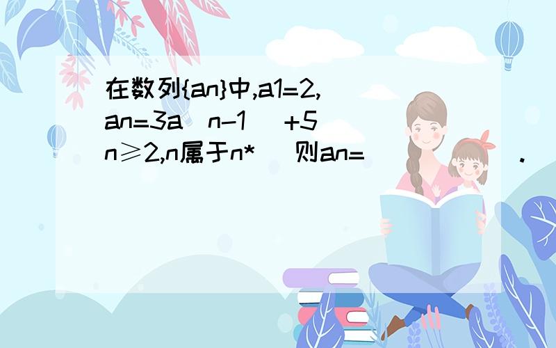 在数列{an}中,a1=2,an=3a（n-1） +5（n≥2,n属于n*） 则an=______.