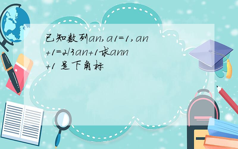 已知数列an,a1=1,an+1=2/3an+1求ann+1 是下角标