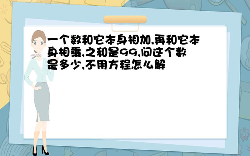 一个数和它本身相加,再和它本身相乘,之和是99,问这个数是多少,不用方程怎么解