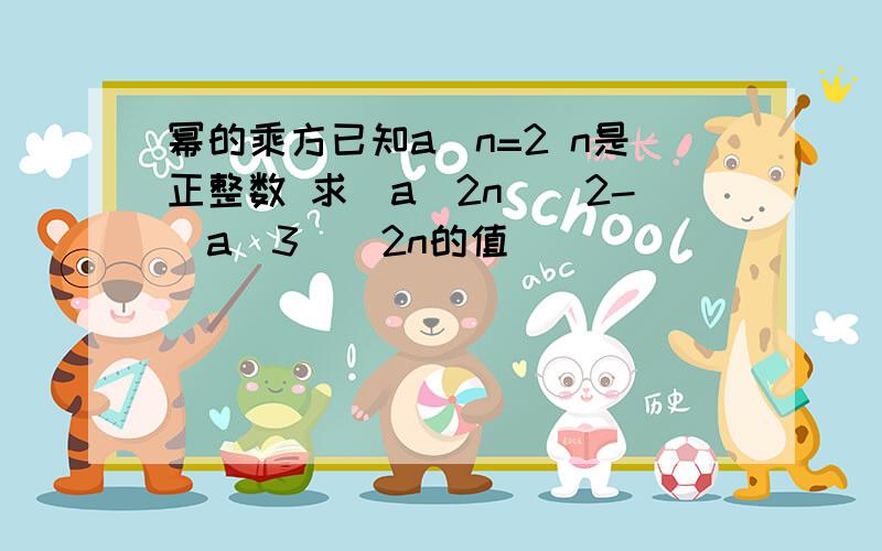 幂的乘方已知a^n=2 n是正整数 求(a^2n)^2-(a^3)^2n的值