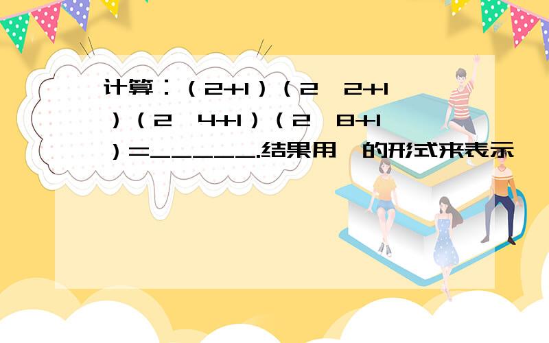 计算：（2+1）（2^2+1）（2^4+1）（2^8+1）=_____.结果用幂的形式来表示