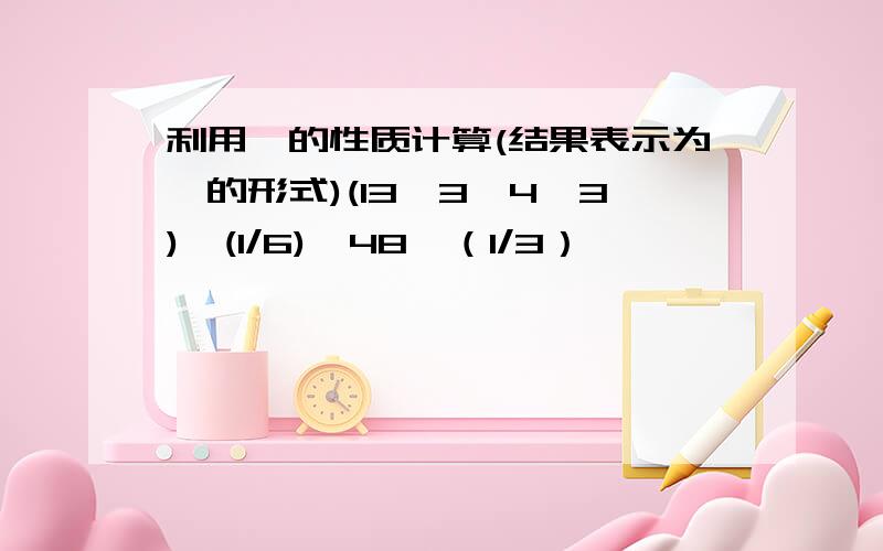 利用幂的性质计算(结果表示为幂的形式)(13^3×4^3)^(1/6)÷48^（1/3）