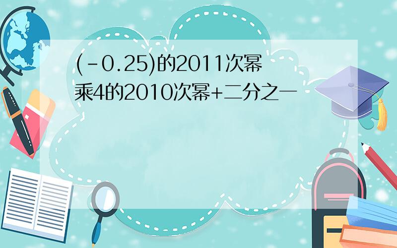 (-0.25)的2011次幂乘4的2010次幂+二分之一