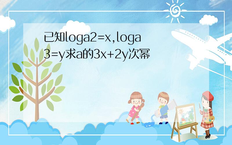 已知loga2=x,loga3=y求a的3x+2y次幂