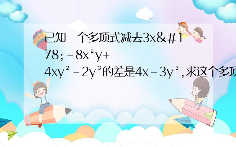 已知一个多项式减去3x²-8x²y+4xy²-2y³的差是4x-3y³,求这个多项式