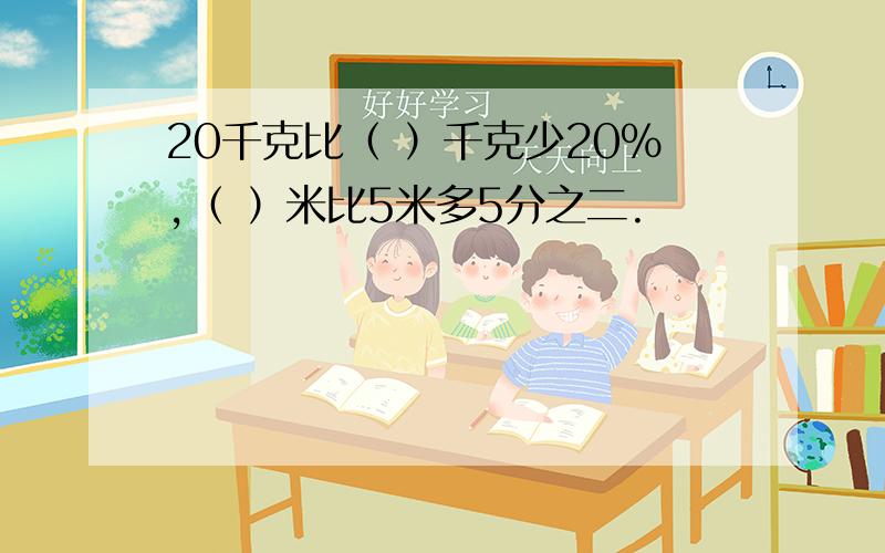 20千克比（ ）千克少20%,（ ）米比5米多5分之二.