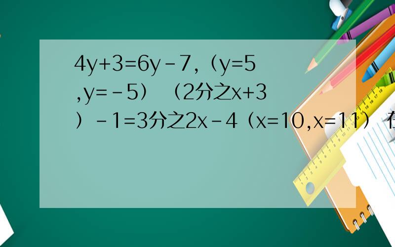 4y+3=6y-7,（y=5,y=-5） （2分之x+3）-1=3分之2x-4（x=10,x=11） 在括号里选一个答案,