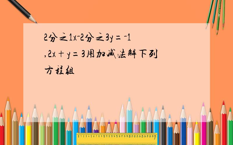 2分之1x-2分之3y=-1,2x+y=3用加减法解下列方程组