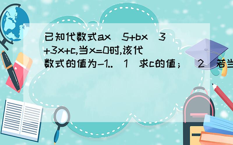 已知代数式ax^5+bx^3+3x+c,当x=0时,该代数式的值为-1..（1）求c的值；（2）若当x=1时,该代数式的值为-1,试求a+b+c的值；（3）若当x=3时,该代数式的值为9,试求当x=-3时该代数式的值；（4）在第（3）