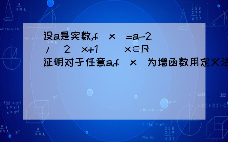 设a是实数,f(x)=a-2/(2^x+1) (x∈R）证明对于任意a,f(x)为增函数用定义法证明！thanks