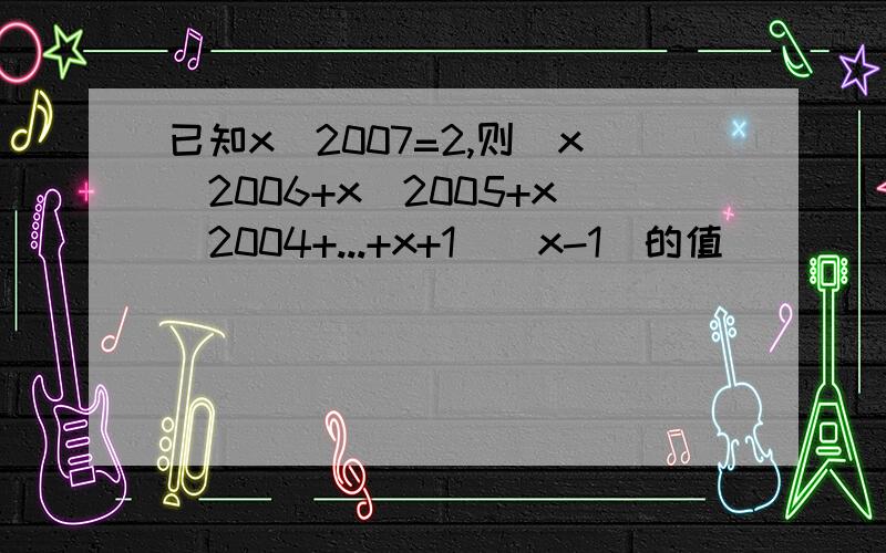 已知x^2007=2,则（x^2006+x^2005+x^2004+...+x+1)(x-1)的值