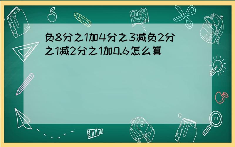 负8分之1加4分之3减负2分之1减2分之1加0.6怎么算