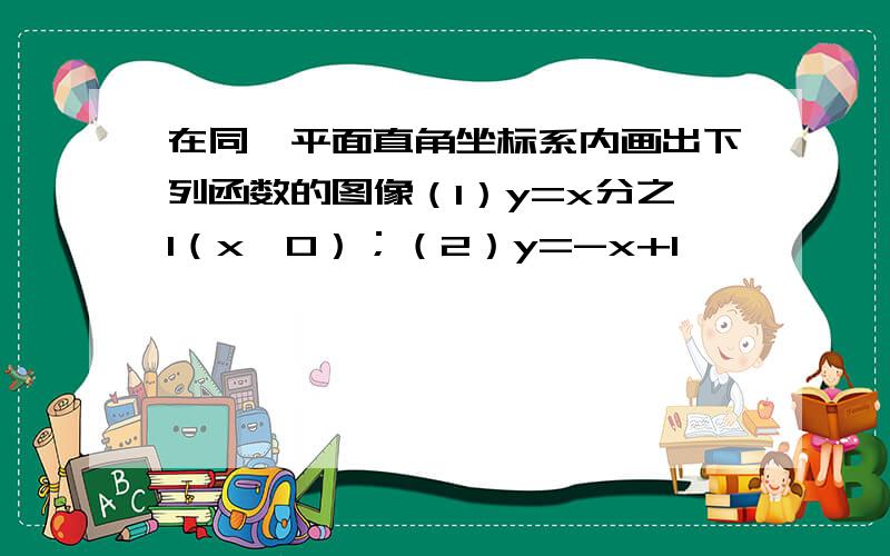 在同一平面直角坐标系内画出下列函数的图像（1）y=x分之1（x＜0）；（2）y=-x+1