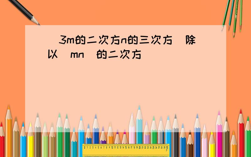 (3m的二次方n的三次方)除以(mn)的二次方