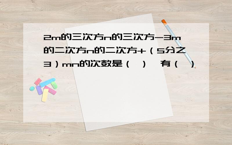 2m的三次方n的三次方-3m的二次方n的二次方+（5分之3）mn的次数是（ ）,有（ ）