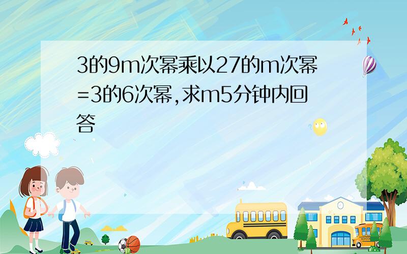 3的9m次幂乘以27的m次幂=3的6次幂,求m5分钟内回答