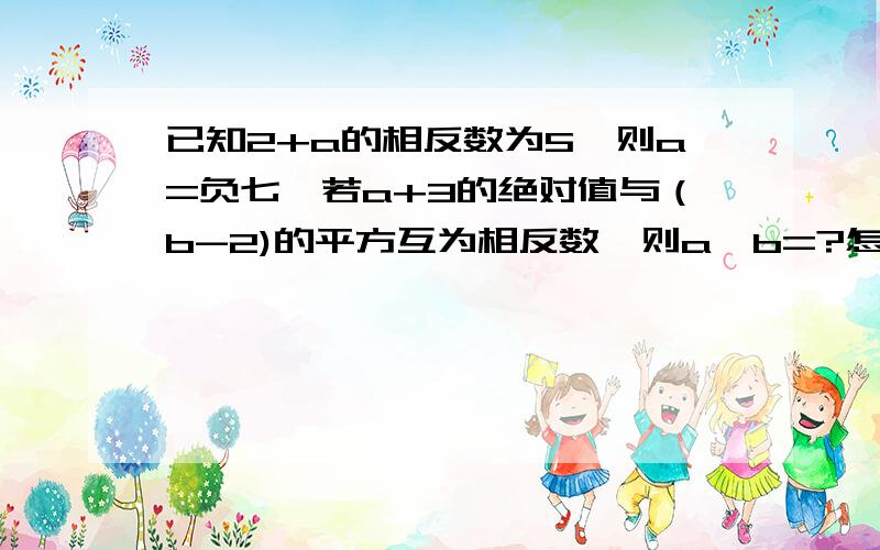 已知2+a的相反数为5,则a=负七,若a+3的绝对值与（b-2)的平方互为相反数,则a*b=?怎么算的也要写,