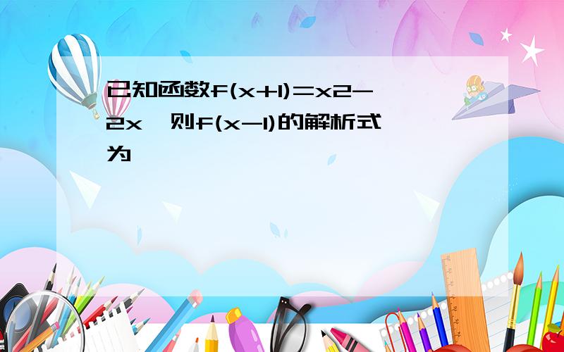 已知函数f(x+1)=x2-2x,则f(x-1)的解析式为