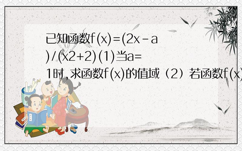 已知函数f(x)=(2x-a)/(x2+2)(1)当a=1时,求函数f(x)的值域（2）若函数f(x)在区间[-1、1]上是增函数,求实数a的取值范围