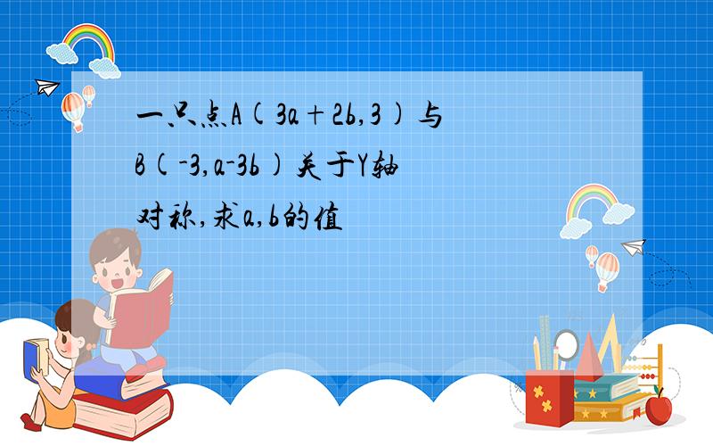 一只点A(3a+2b,3)与B(-3,a-3b)关于Y轴对称,求a,b的值