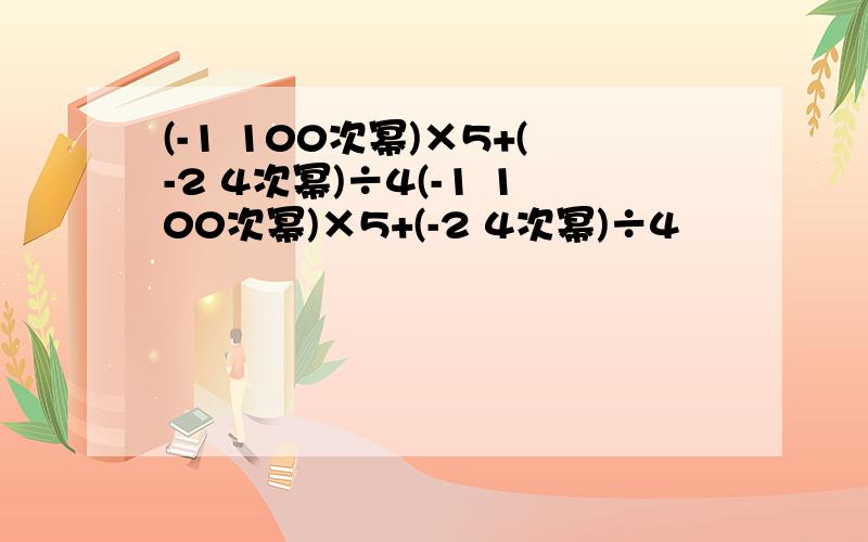 (-1 100次幂)×5+(-2 4次幂)÷4(-1 100次幂)×5+(-2 4次幂)÷4