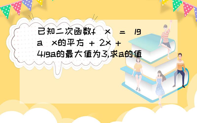 已知二次函数f(x)=(lga)x的平方 + 2x + 4lga的最大值为3,求a的值